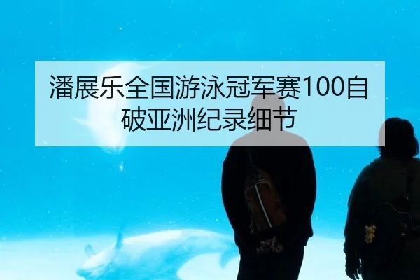 潘展乐全国游泳冠军赛100自破亚洲纪录细节