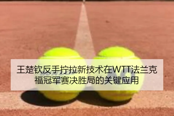 王楚钦反手拧拉新技术在WTT法兰克福冠军赛决胜局的关键应用