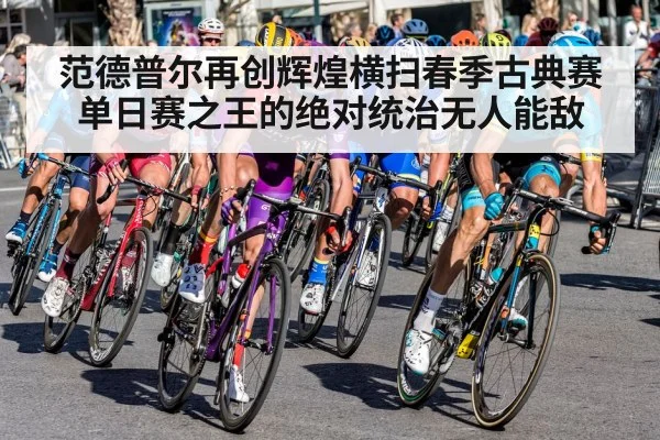 范德普尔再创辉煌横扫春季古典赛 单日赛之王的绝对统治无人能敌