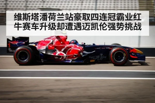 维斯塔潘荷兰站豪取四连冠霸业红牛赛车升级却遭遇迈凯伦强势挑战