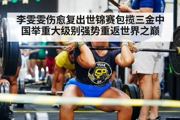 李雯雯伤愈复出世锦赛包揽三金中国举重大级别强势重返世界之巅
