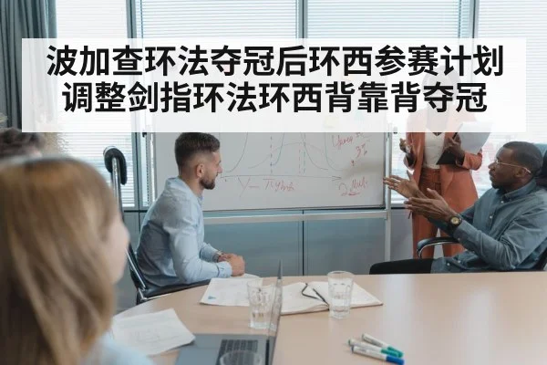 波加查环法夺冠后环西参赛计划调整剑指环法环西背靠背夺冠