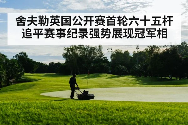 舍夫勒英国公开赛首轮六十五杆追平赛事纪录强势展现冠军相