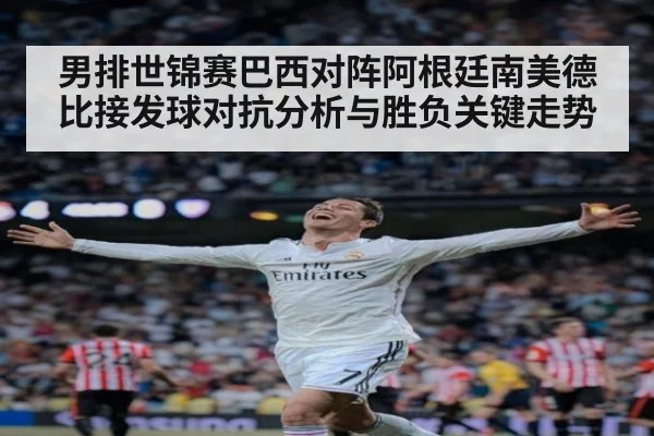 男排世锦赛巴西对阵阿根廷南美德比接发球对抗分析与胜负关键走势