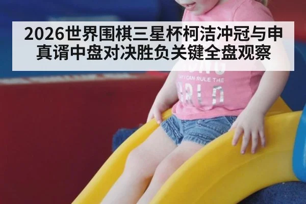 2026世界围棋三星杯柯洁冲冠与申真谞中盘对决胜负关键全盘观察